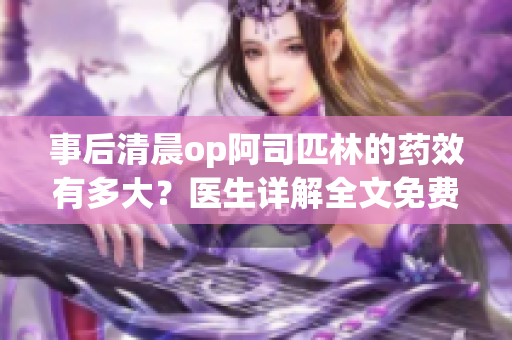 事后清晨op阿司匹林的药效有多大？医生详解全文免费阅读