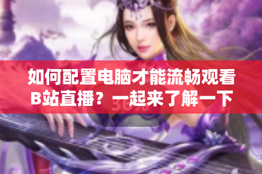 如何配置电脑才能流畅观看B站直播？一起来了解一下吧