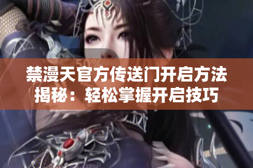 禁漫天官方传送门开启方法揭秘：轻松掌握开启技巧