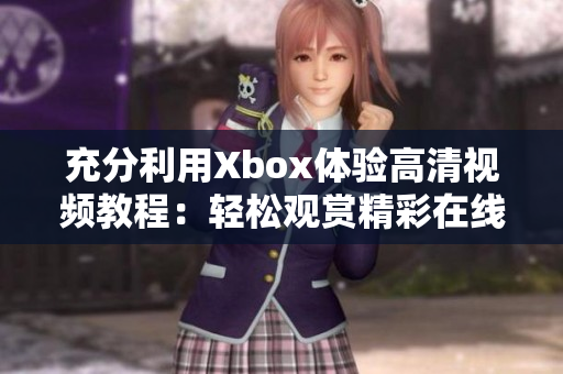 充分利用Xbox体验高清视频教程：轻松观赏精彩在线内容！