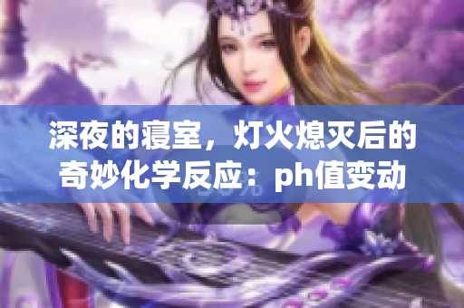 深夜的寝室，灯火熄灭后的奇妙化学反应：ph值变动的神奇之谜