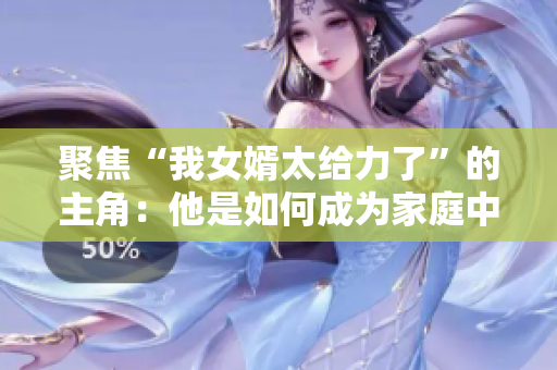 聚焦“我女婿太给力了”的主角：他是如何成为家庭中的支柱？