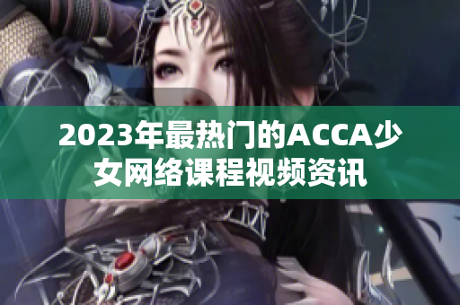 2023年最热门的ACCA少女网络课程视频资讯