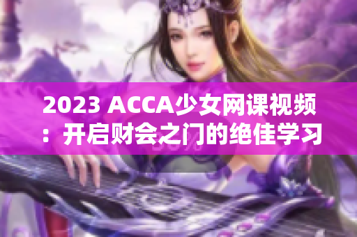 2023 ACCA少女网课视频：开启财会之门的绝佳学习选择！