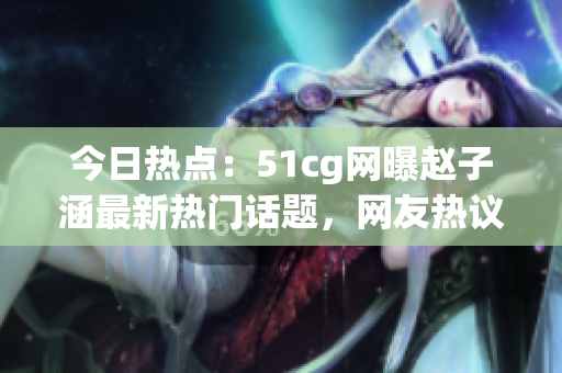 今日热点：51cg网曝赵子涵最新热门话题，网友热议大瓜！