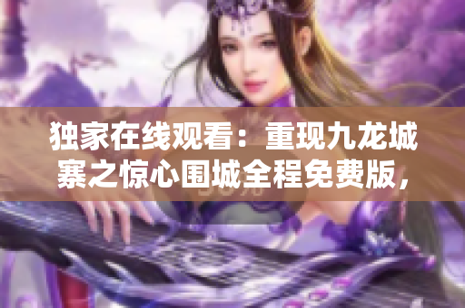 独家在线观看：重现九龙城寨之惊心围城全程免费版，精彩剧情一网打尽！