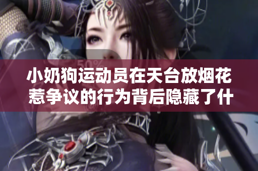 小奶狗运动员在天台放烟花 惹争议的行为背后隐藏了什么？