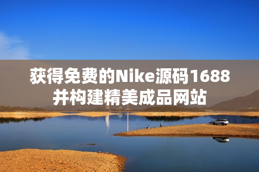 获得免费的Nike源码1688并构建精美成品网站