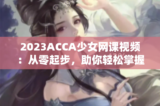 2023ACCA少女网课视频：从零起步，助你轻松掌握财会技能！