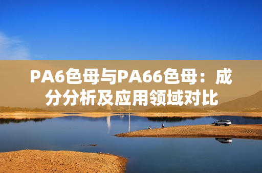 PA6色母与PA66色母：成分分析及应用领域对比