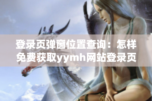 登录页弹窗位置查询：怎样免费获取yymh网站登录页面入口？