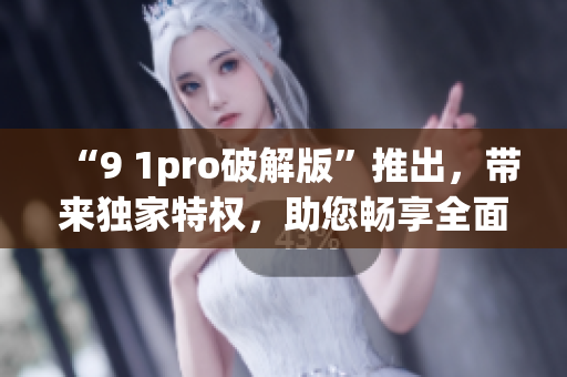 “9 1pro破解版”推出，带来独家特权，助您畅享全面体验