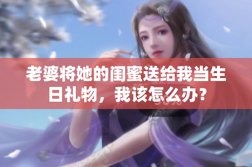 老婆将她的闺蜜送给我当生日礼物，我该怎么办？