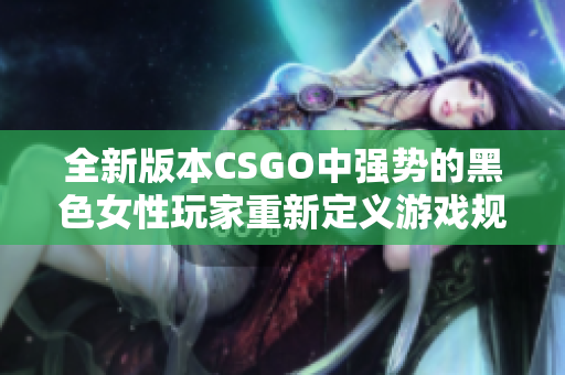 全新版本CSGO中强势的黑色女性玩家重新定义游戏规则