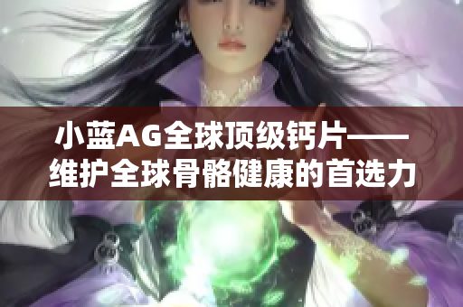 小蓝AG全球顶级钙片——维护全球骨骼健康的首选力量