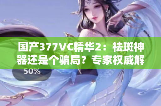 国产377VC精华2：祛斑神器还是个骗局？专家权威解读！