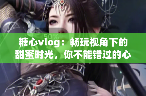 糖心vlog：畅玩视角下的甜蜜时光，你不能错过的心动视频分享