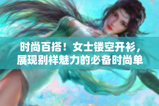 时尚百搭！女士镂空开衫，展现别样魅力的必备时尚单品