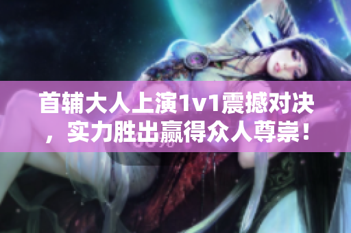 首辅大人上演1v1震撼对决，实力胜出赢得众人尊崇！