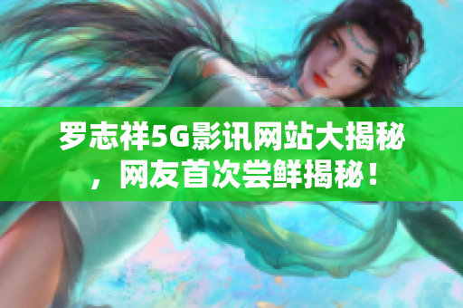 罗志祥5G影讯网站大揭秘，网友首次尝鲜揭秘！