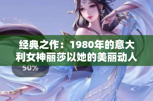 经典之作：1980年的意大利女神丽莎以她的美丽动人征服世界