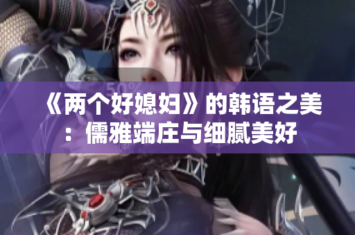 《两个好媳妇》的韩语之美：儒雅端庄与细腻美好