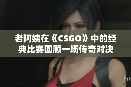 老阿姨在《CSGO》中的经典比赛回顾一场传奇对决