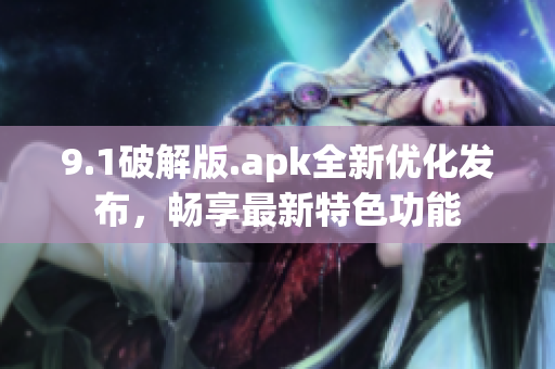 9.1破解版.apk全新优化发布，畅享最新特色功能