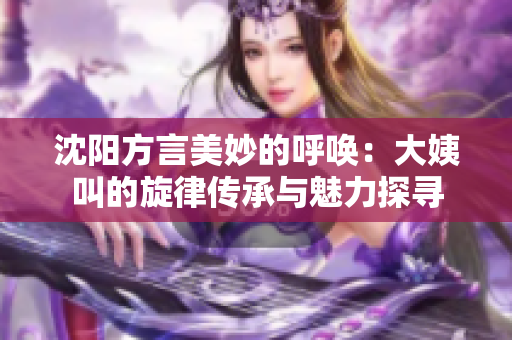 沈阳方言美妙的呼唤：大姨叫的旋律传承与魅力探寻