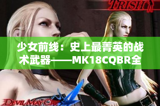 少女前线：史上最菁英的战术武器——MK18CQBR全面解析