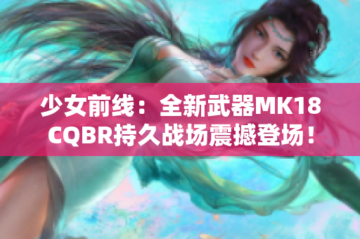 少女前线：全新武器MK18CQBR持久战场震撼登场！