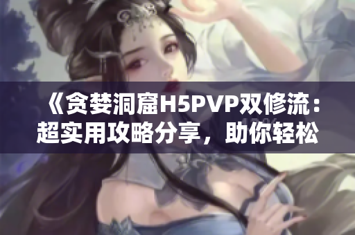 《贪婪洞窟H5PVP双修流：超实用攻略分享，助你轻松获胜！》