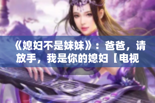 《媳妇不是妹妹》：爸爸，请放手，我是你的媳妇【电视剧改编】