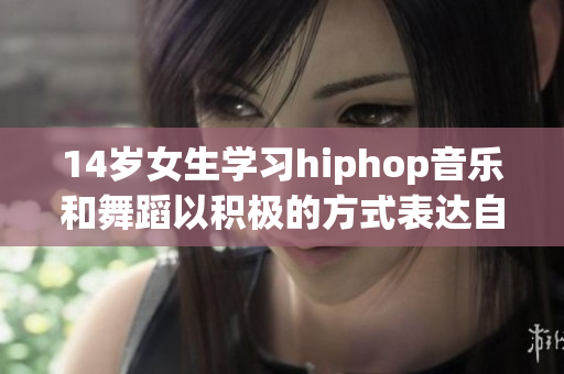 14岁女生学习hiphop音乐和舞蹈以积极的方式表达自己