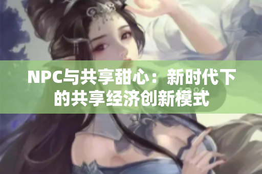 NPC与共享甜心：新时代下的共享经济创新模式