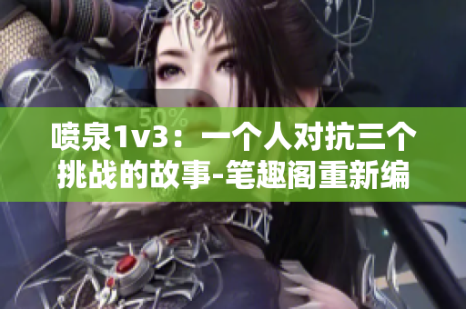 喷泉1v3：一个人对抗三个挑战的故事-笔趣阁重新编辑