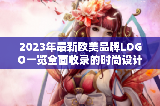 2023年最新欧美品牌LOGO一览全面收录的时尚设计灵感