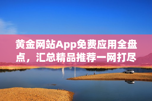 黄金网站App免费应用全盘点，汇总精品推荐一网打尽