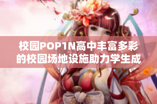 校园POP1N高中丰富多彩的校园场地设施助力学生成长