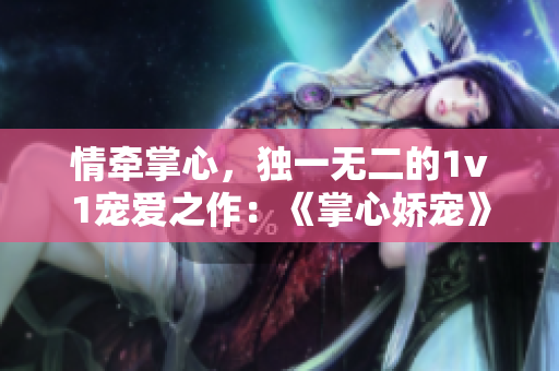 情牵掌心，独一无二的1v1宠爱之作：《掌心娇宠》作者矜然