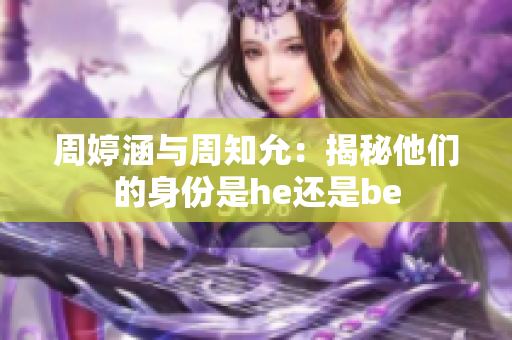 周婷涵与周知允：揭秘他们的身份是he还是be