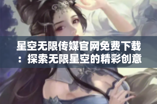 星空无限传媒官网免费下载：探索无限星空的精彩创意世界