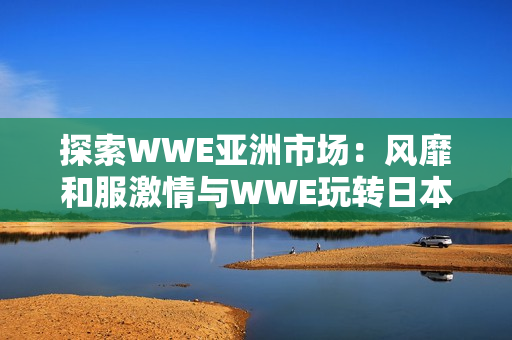 探索WWE亚洲市场：风靡和服激情与WWE玩转日本