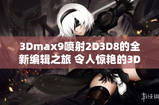 3Dmax9喷射2D3D8的全新编辑之旅 令人惊艳的3D创意灵感