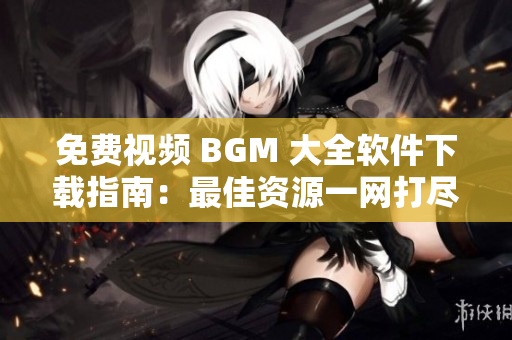 免费视频 BGM 大全软件下载指南：最佳资源一网打尽