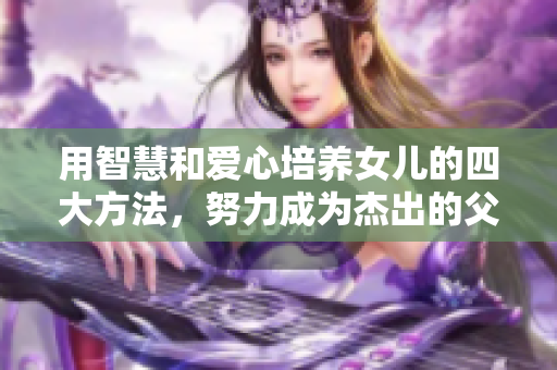 用智慧和爱心培养女儿的四大方法，努力成为杰出的父母