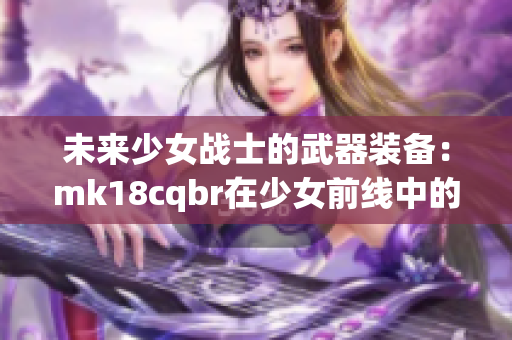 未来少女战士的武器装备：mk18cqbr在少女前线中的应用