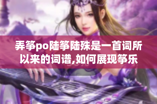 弄筝po陆筝陆殊是一首词所以来的词谱,如何展现筝乐的魅力