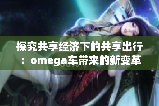 探究共享经济下的共享出行：omega车带来的新变革