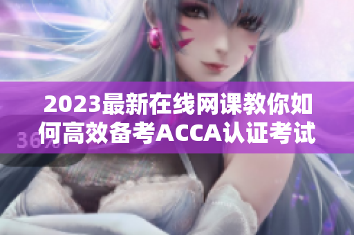 2023最新在线网课教你如何高效备考ACCA认证考试